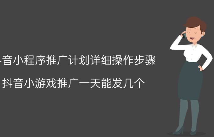 抖音小程序推广计划详细操作步骤 抖音小游戏推广一天能发几个？